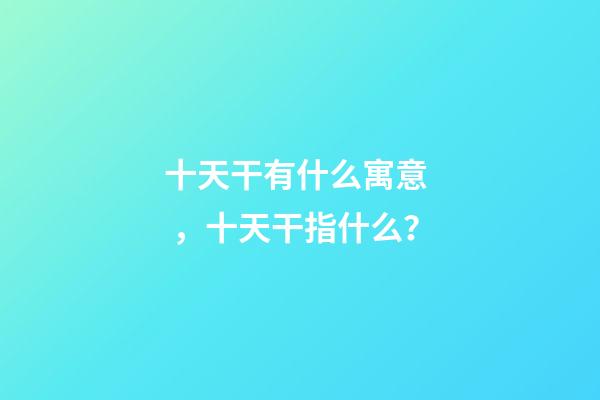 十天干有什么寓意，十天干指什么？